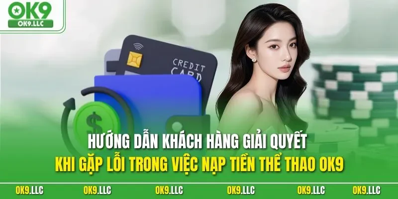 Hướng dẫn khách hàng giải quyết khi gặp lỗi trong việc nạp tiền thể thao OK9