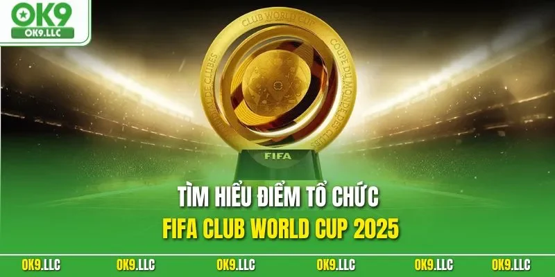 Tìm hiểu điểm tổ chức FIFA Club World Cup 2025